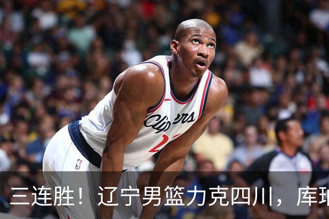 三连胜！辽宁男篮力克四川，库珀爆砍40+17，李虎翼12分赵继伟缺阵