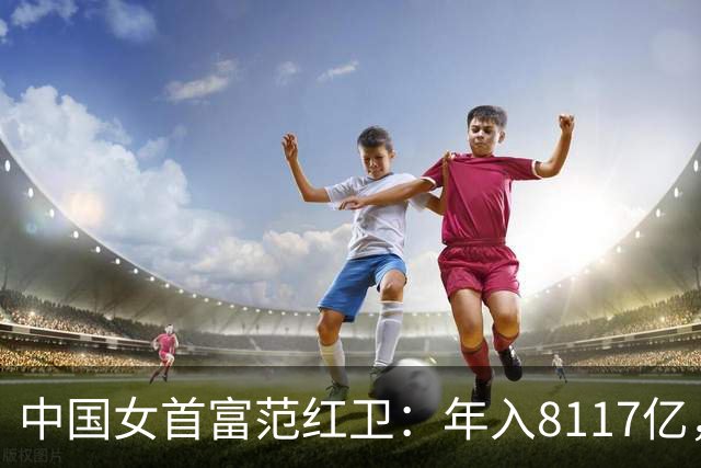 中国女首富范红卫：年入8117亿，超华为成第3民企，她哪来的钱？