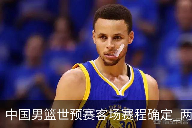 中国男篮世预赛客场赛程确定 两场比赛均在凌晨开球