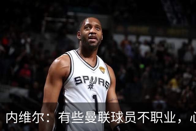 内维尔：有些曼联球员不职业，心思根本没放在球队上