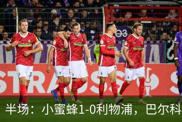 半场：小蜜蜂1-0利物浦，巴尔科拉失单刀，索博伤退