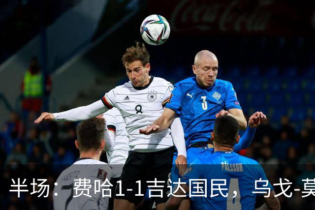 半场：费哈1-1吉达国民，乌戈-莫拉，邦达连科破门
