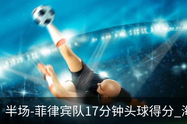 半场-菲律宾队17分钟头球得分 海港暂0-1落后