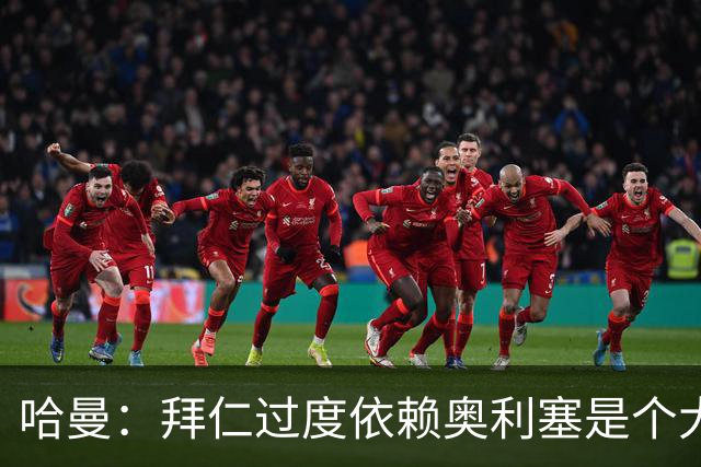 哈曼：拜仁过度依赖奥利塞是个大问题；我仍支持诺伊尔当一门
