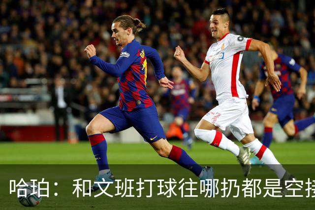 哈珀：和文班打球往哪扔都是空接或底角空位 我只需做好快速决策