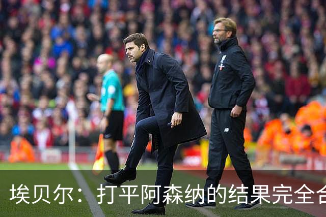 埃贝尔：打平阿森纳的结果完全合理，你必须要坦然接受这一点