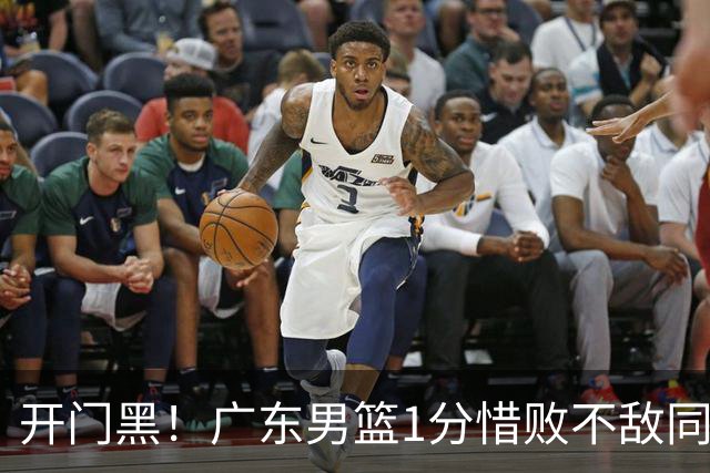 开门黑！广东男篮1分惜败不敌同曦，徐杰16+5弗格17+5+3，郭昊文23分