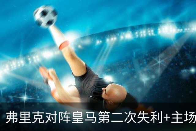 弗里克对阵皇马第二次失利+主场首败，总战绩6胜2负
