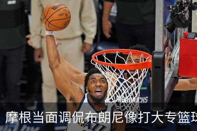 摩根当面调侃布朗尼像打大专篮球，安东尼笑到停不下来