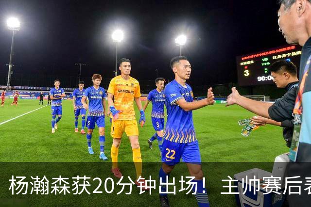 杨瀚森获20分钟出场！主帅赛后表态明确，轮换地位基本稳了？