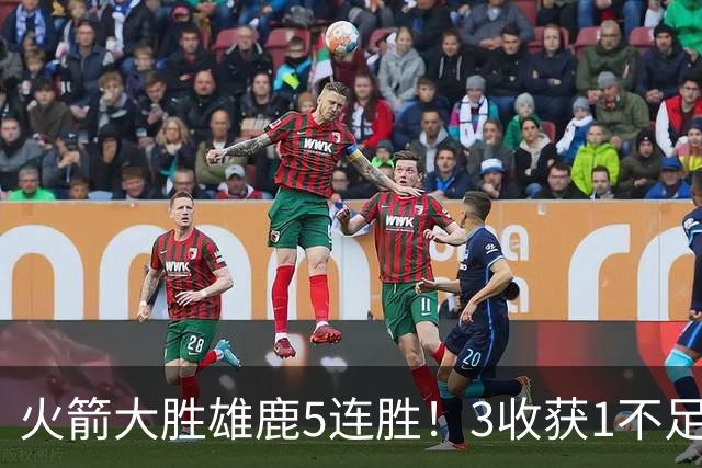 火箭大胜雄鹿5连胜！3收获1不足，双枪47分+饼王奇兵，残阵仍赢球