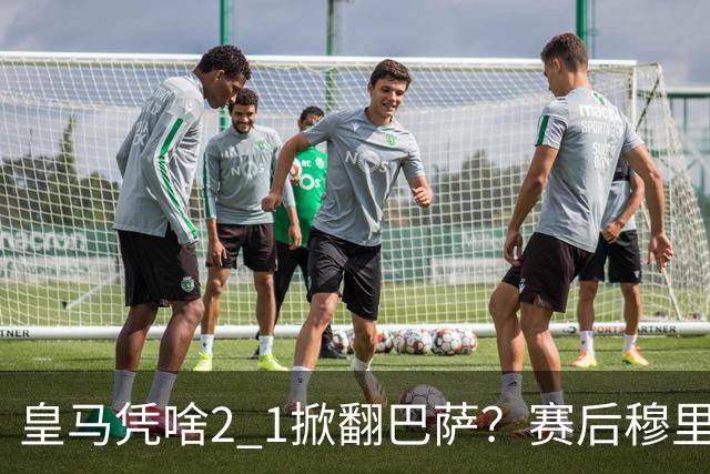 皇马凭啥2 1掀翻巴萨？赛后穆里尼奥回应，弗里克表态，西媒把话说透了