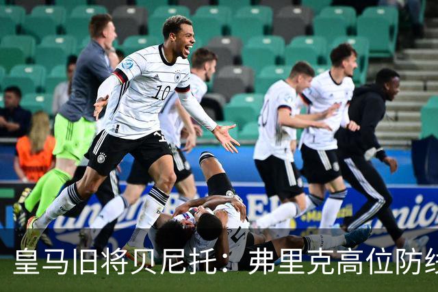 皇马旧将贝尼托：弗里克高位防线被皇马惩罚