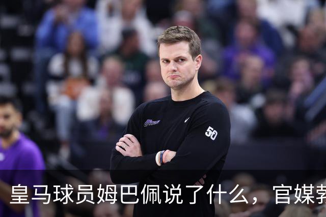 皇马球员姆巴佩说了什么，官媒勃然大怒？