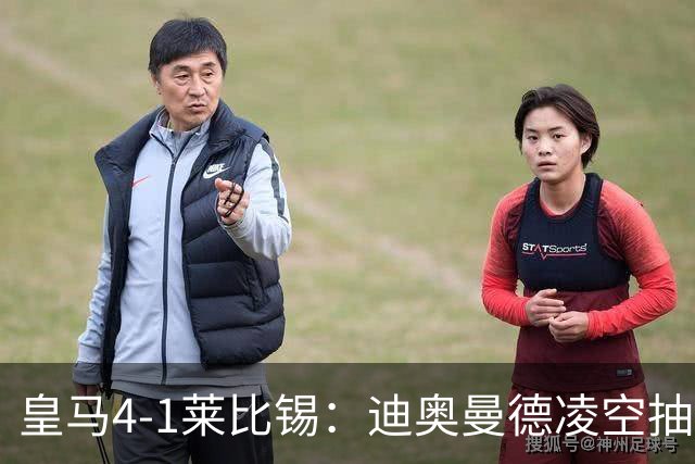 皇马4-1莱比锡：迪奥曼德凌空抽射回应天价转会费