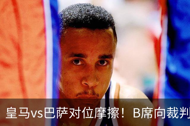皇马vs巴萨对位摩擦！B席向裁判投诉：巴萨亚马尔一直在挑衅皇马库库雷利亚