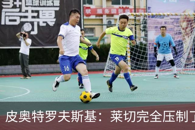 皮奥特罗夫斯基：莱切完全压制了我们，必须团结起来扭转局面