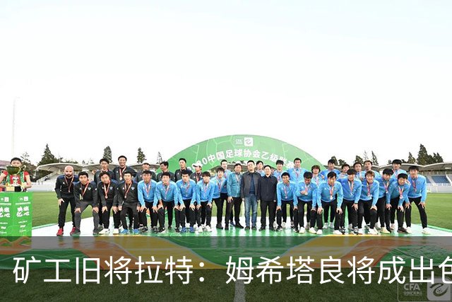 矿工旧将拉特：姆希塔良将成出色教练；当年矿工的基地像小镇