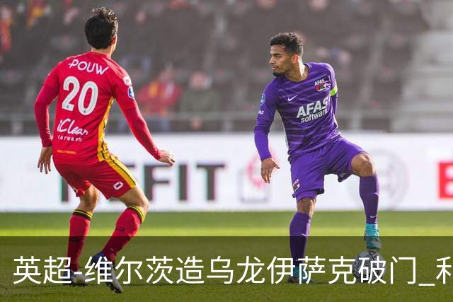 英超-维尔茨造乌龙伊萨克破门 利物浦2-0布莱顿4连胜