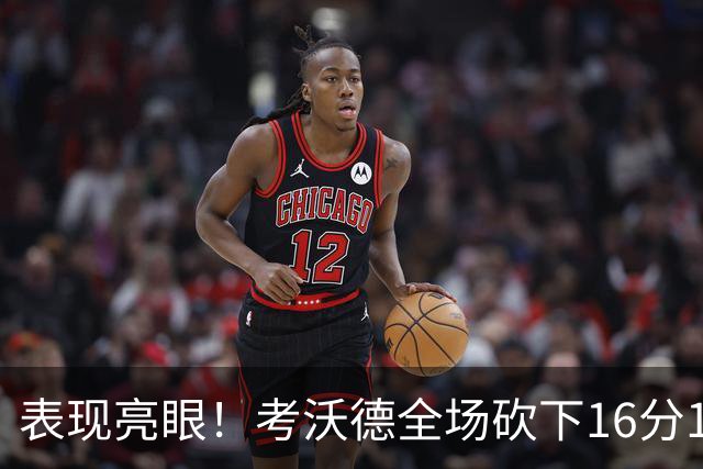 表现亮眼！考沃德全场砍下16分11篮板3助攻1抢断