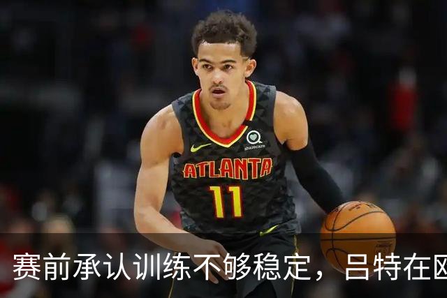 赛前承认训练不够稳定，吕特在欧战交出两球一助