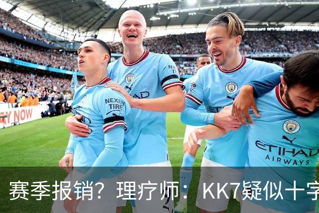 赛季报销？理疗师：KK7疑似十字韧带+内侧韧带联合损伤 缺阵9个月