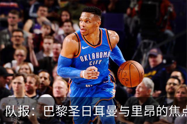 队报：巴黎圣日耳曼与里昂的焦点战目前仍按原计划进行
