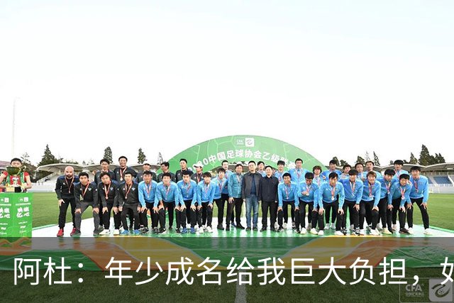 阿杜：年少成名给我巨大负担，如果能重来很多选择也许会不同