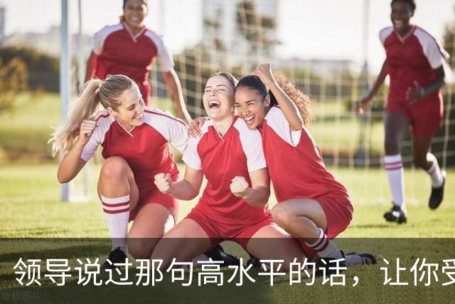 领导说过那句高水平的话，让你受用至今，网友：一语惊醒梦中人！