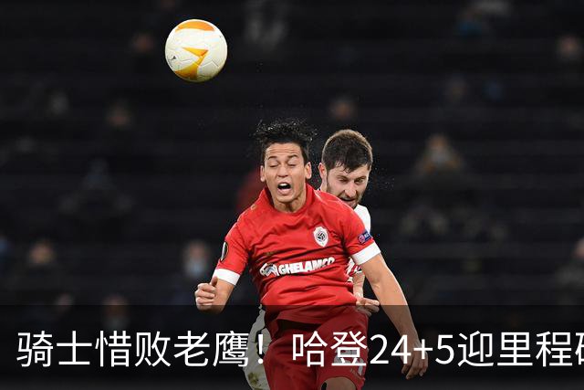 骑士惜败老鹰！哈登24+5迎里程碑，麦科勒姆8中1，米切尔22+3无缘绝平