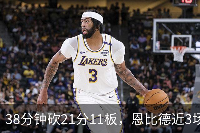 38分钟砍21分11板，恩比德近3场场均24.3分9.7板