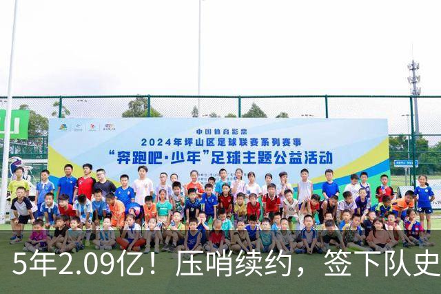 5年2.09亿！压哨续约，签下队史最大合同！