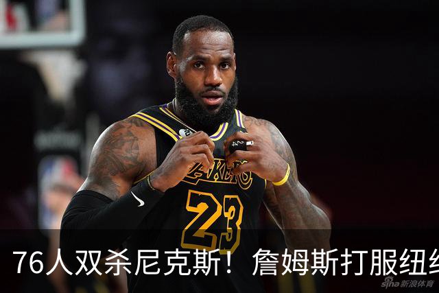 76人双杀尼克斯！詹姆斯打服纽约媒体，他在湖人到底背了多少锅？