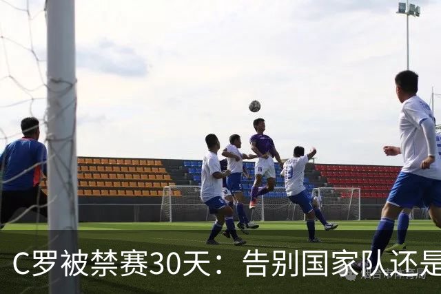 C罗被禁赛30天：告别国家队还是时代阵痛？