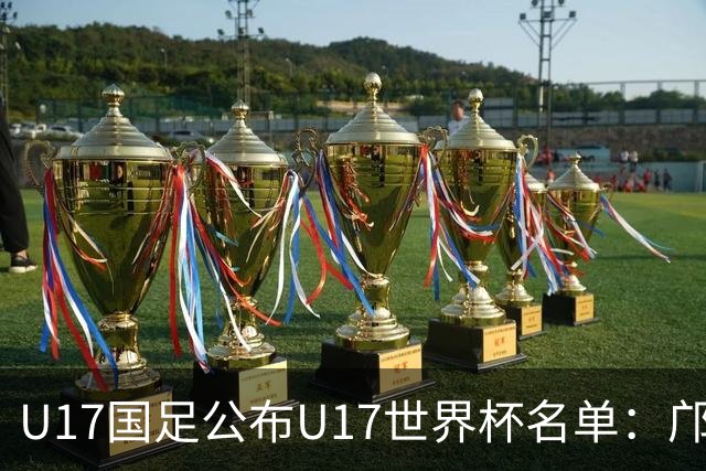 U17国足公布U17世界杯名单：邝兆镭万项领衔 11月20日首战西班牙