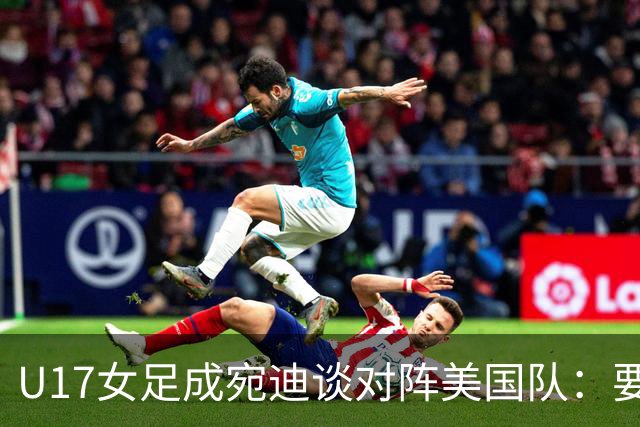 U17女足成宛迪谈对阵美国队：要争取拿小组第一，将全力以赴